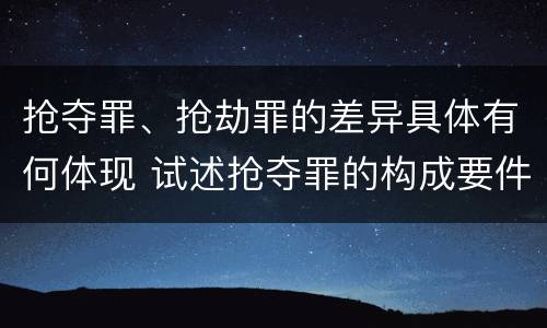 抢夺罪、抢劫罪的差异具体有何体现 试述抢夺罪的构成要件以及与抢劫罪的区别