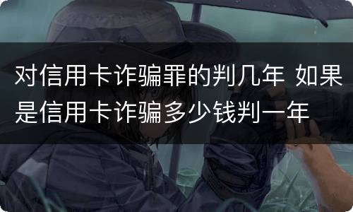 对信用卡诈骗罪的判几年 如果是信用卡诈骗多少钱判一年