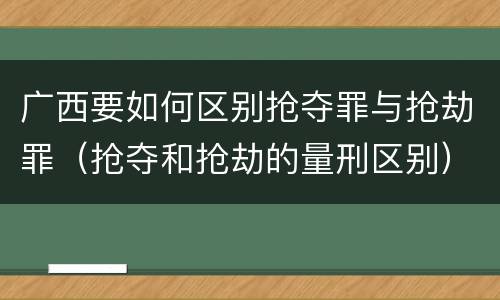 广西要如何区别抢夺罪与抢劫罪（抢夺和抢劫的量刑区别）