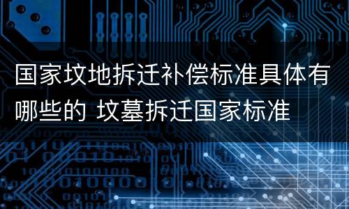 国家坟地拆迁补偿标准具体有哪些的 坟墓拆迁国家标准