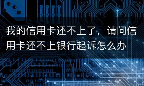 我的信用卡还不上了，请问信用卡还不上银行起诉怎么办