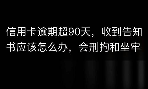 信用卡逾期超90天，收到告知书应该怎么办，会刑拘和坐牢吗