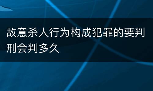 故意杀人行为构成犯罪的要判刑会判多久