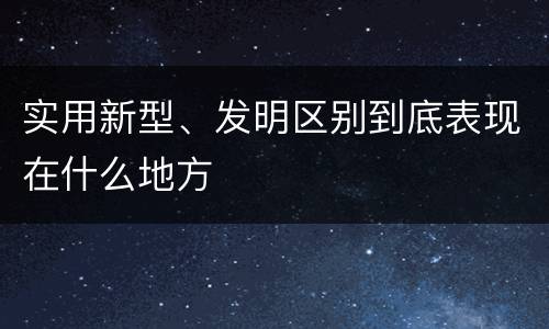 实用新型、发明区别到底表现在什么地方