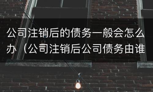 公司注销后的债务一般会怎么办（公司注销后公司债务由谁承担）