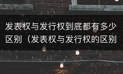 发表权与发行权到底都有多少区别（发表权与发行权的区别）