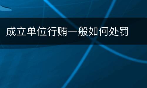 成立单位行贿一般如何处罚