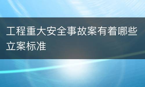 工程重大安全事故案有着哪些立案标准