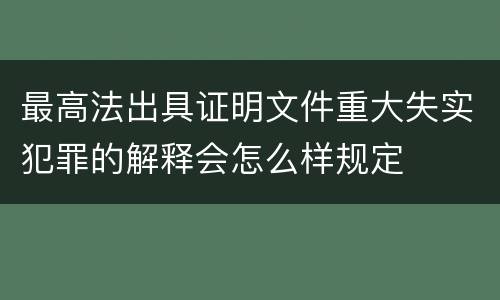 最高法出具证明文件重大失实犯罪的解释会怎么样规定