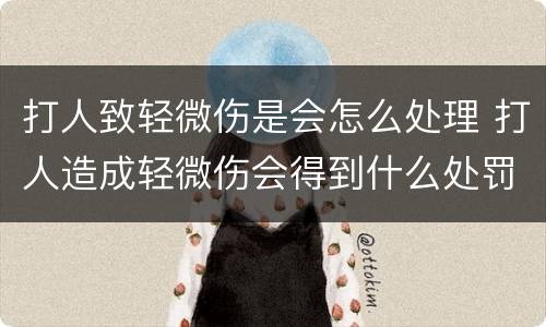 打人致轻微伤是会怎么处理 打人造成轻微伤会得到什么处罚