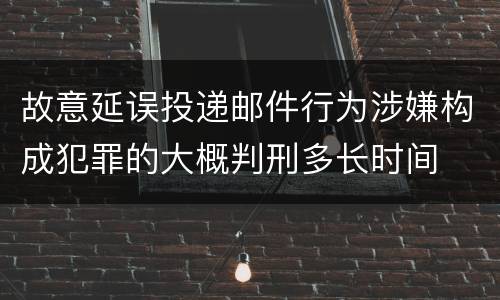 故意延误投递邮件行为涉嫌构成犯罪的大概判刑多长时间