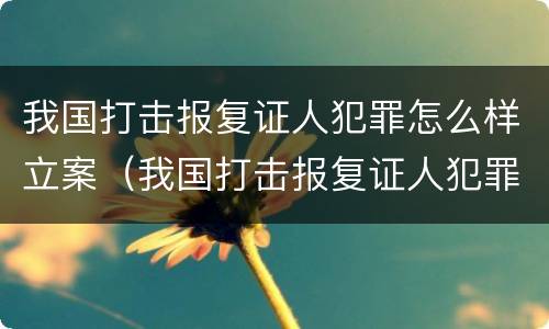 我国打击报复证人犯罪怎么样立案（我国打击报复证人犯罪怎么样立案侦查）