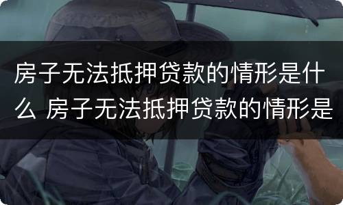 房子无法抵押贷款的情形是什么 房子无法抵押贷款的情形是什么意思