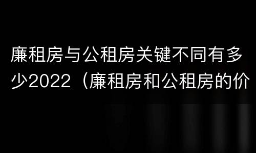 廉租房与公租房关键不同有多少2022（廉租房和公租房的价钱）