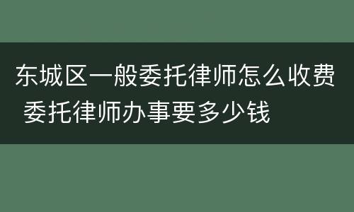 东城区一般委托律师怎么收费 委托律师办事要多少钱