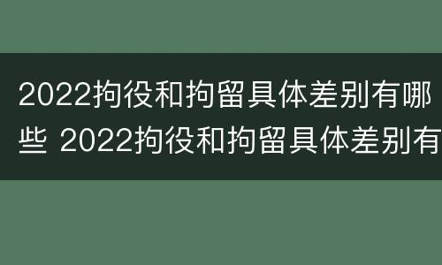 2022拘役和拘留具体差别有哪些 2022拘役和拘留具体差别有哪些呢