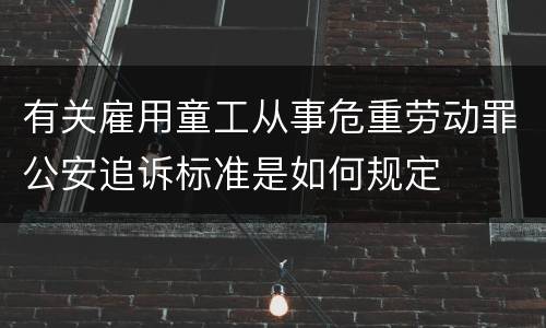 有关雇用童工从事危重劳动罪公安追诉标准是如何规定