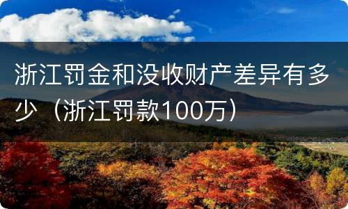 浙江罚金和没收财产差异有多少（浙江罚款100万）