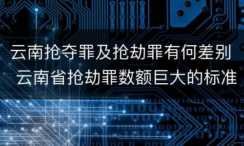 云南抢夺罪及抢劫罪有何差别 云南省抢劫罪数额巨大的标准