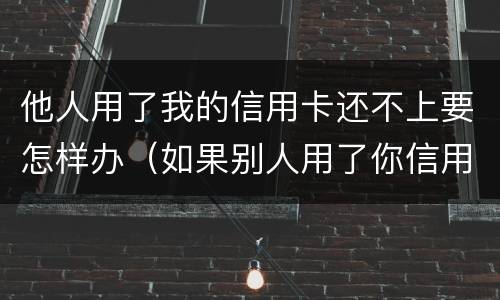 他人用了我的信用卡还不上要怎样办（如果别人用了你信用卡的钱,不还怎么办）