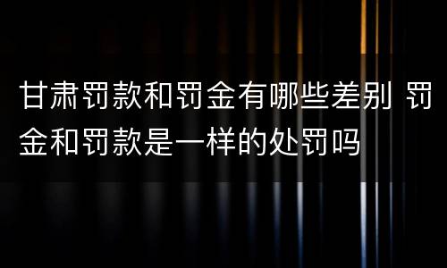 甘肃罚款和罚金有哪些差别 罚金和罚款是一样的处罚吗