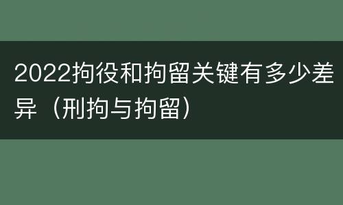 2022拘役和拘留关键有多少差异（刑拘与拘留）