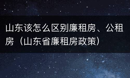 山东该怎么区别廉租房、公租房（山东省廉租房政策）