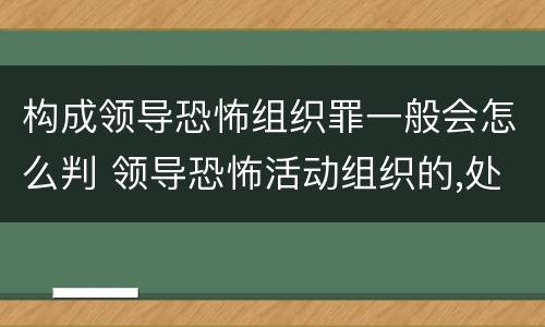 构成领导恐怖组织罪一般会怎么判 领导恐怖活动组织的,处十年以上有期徒刑