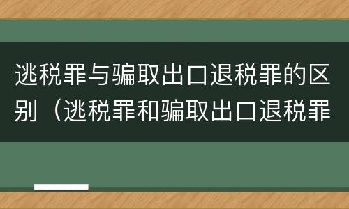 逃税罪与骗取出口退税罪的区别（逃税罪和骗取出口退税罪数罪并罚）