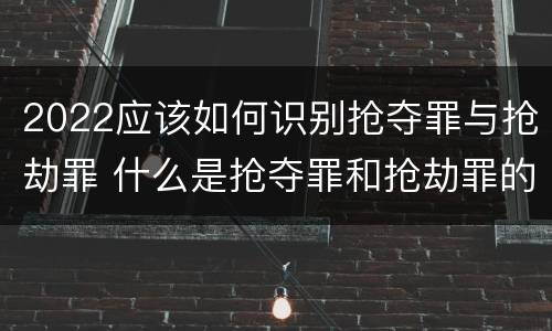 2022应该如何识别抢夺罪与抢劫罪 什么是抢夺罪和抢劫罪的区别