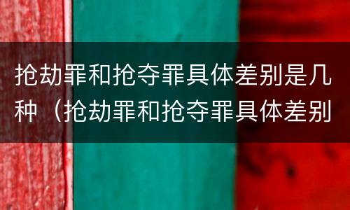 抢劫罪和抢夺罪具体差别是几种（抢劫罪和抢夺罪具体差别是几种情形）