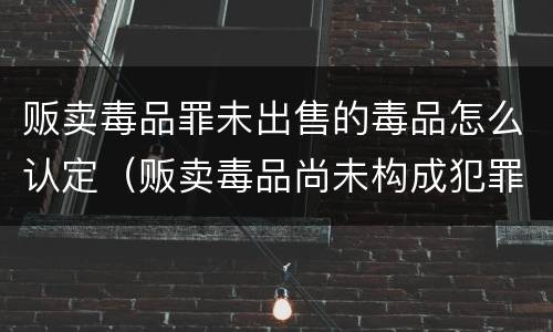 贩卖毒品罪未出售的毒品怎么认定（贩卖毒品尚未构成犯罪的处以多少日的刑法）