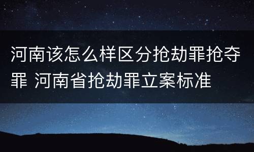 河南该怎么样区分抢劫罪抢夺罪 河南省抢劫罪立案标准