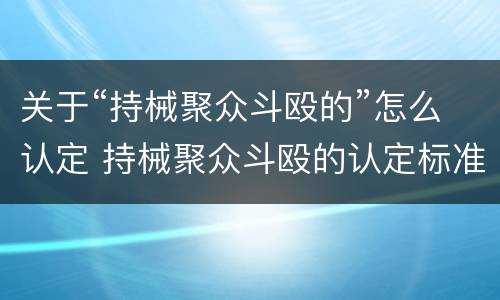 关于“持械聚众斗殴的”怎么认定 持械聚众斗殴的认定标准