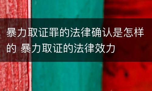 暴力取证罪的法律确认是怎样的 暴力取证的法律效力