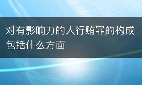 对有影响力的人行贿罪的构成包括什么方面