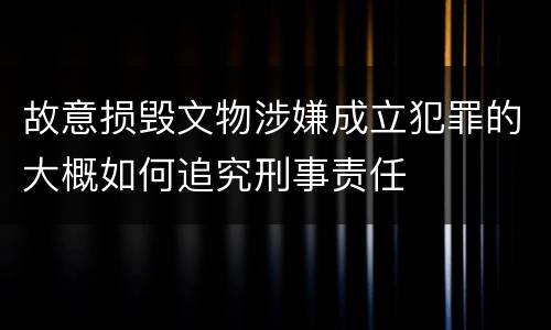 故意损毁文物涉嫌成立犯罪的大概如何追究刑事责任