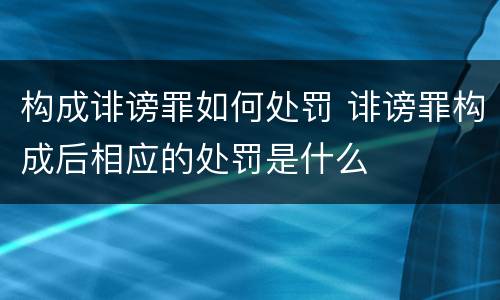 构成诽谤罪如何处罚 诽谤罪构成后相应的处罚是什么