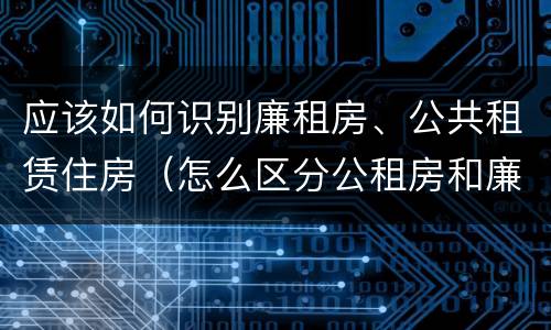 应该如何识别廉租房、公共租赁住房（怎么区分公租房和廉租房）