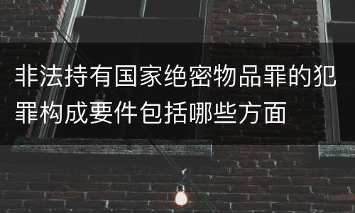 非法持有国家绝密物品罪的犯罪构成要件包括哪些方面