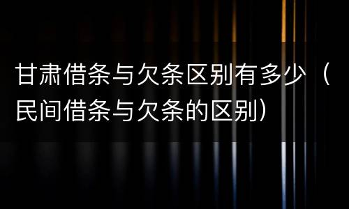 甘肃借条与欠条区别有多少（民间借条与欠条的区别）