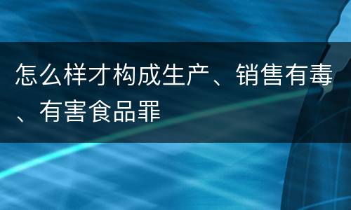 怎么样才构成生产、销售有毒、有害食品罪