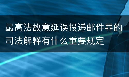 最高法故意延误投递邮件罪的司法解释有什么重要规定