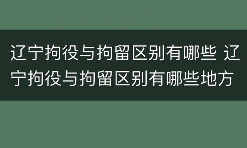 辽宁拘役与拘留区别有哪些 辽宁拘役与拘留区别有哪些地方