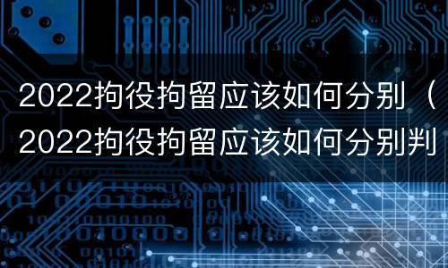 2022拘役拘留应该如何分别（2022拘役拘留应该如何分别判刑）