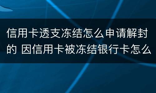 信用卡透支冻结怎么申请解封的 因信用卡被冻结银行卡怎么办