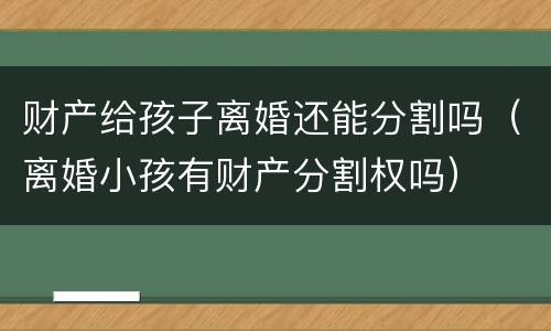 财产给孩子离婚还能分割吗（离婚小孩有财产分割权吗）