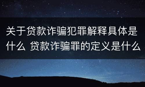 关于贷款诈骗犯罪解释具体是什么 贷款诈骗罪的定义是什么