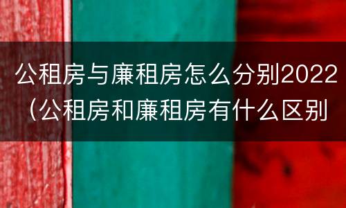 公租房与廉租房怎么分别2022（公租房和廉租房有什么区别?2019年的）