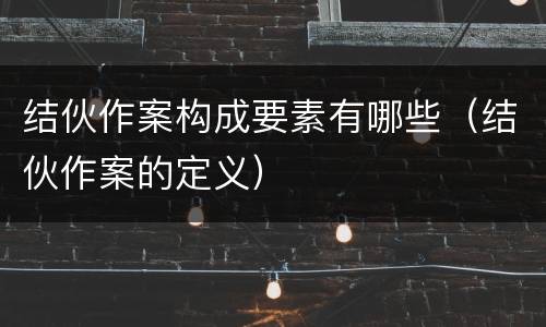 结伙作案构成要素有哪些（结伙作案的定义）